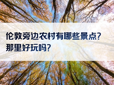 伦敦旁边农村有哪些景点？那里好玩吗？