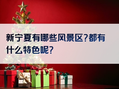 新宁夏有哪些风景区？都有什么特色呢？