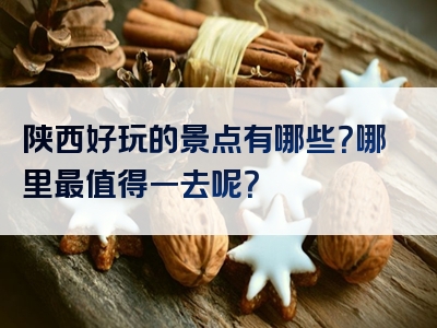 陕西好玩的景点有哪些？哪里最值得一去呢？
