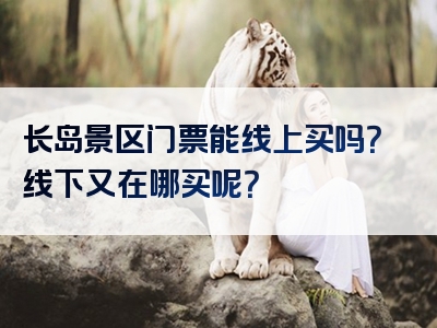 长岛景区门票能线上买吗？线下又在哪买呢？