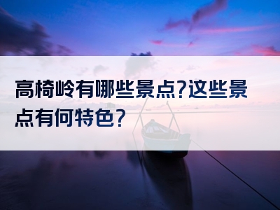 高椅岭有哪些景点？这些景点有何特色？