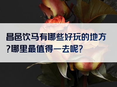 昌邑饮马有哪些好玩的地方？哪里最值得一去呢？