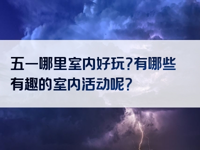五一哪里室内好玩？有哪些有趣的室内活动呢？
