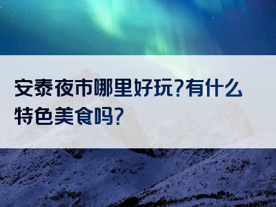 安泰夜市哪里好玩？有什么特色美食吗？