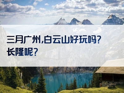 三月广州，白云山好玩吗？长隆呢？