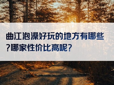 曲江泡澡好玩的地方有哪些？哪家性价比高呢？
