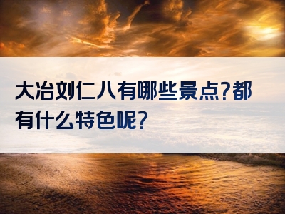 大冶刘仁八有哪些景点？都有什么特色呢？