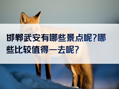 邯郸武安有哪些景点呢？哪些比较值得一去呢？