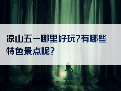 凉山五一哪里好玩？有哪些特色景点呢？