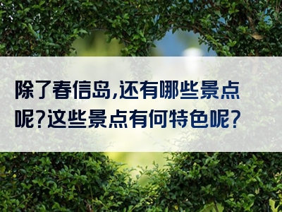 除了春信岛，还有哪些景点呢？这些景点有何特色呢？