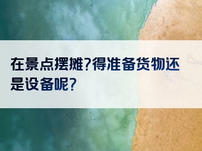 在景点摆摊？得准备货物还是设备呢？