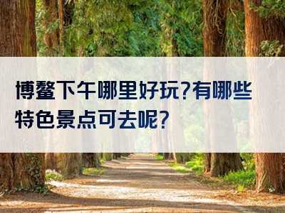 博鳌下午哪里好玩？有哪些特色景点可去呢？