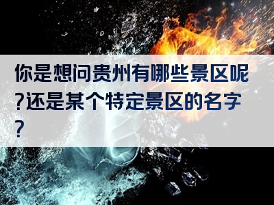 你是想问贵州有哪些景区呢？还是某个特定景区的名字？