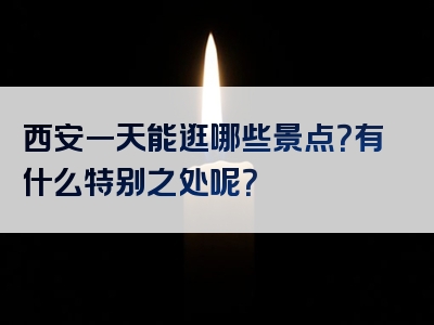 西安一天能逛哪些景点？有什么特别之处呢？