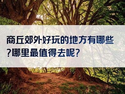 商丘郊外好玩的地方有哪些？哪里最值得去呢？