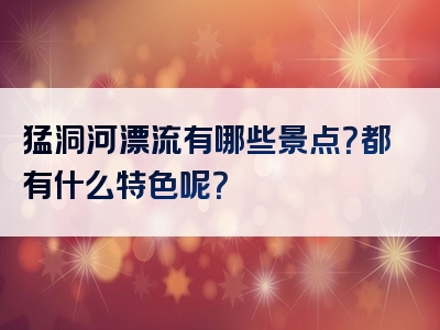 猛洞河漂流有哪些景点？都有什么特色呢？