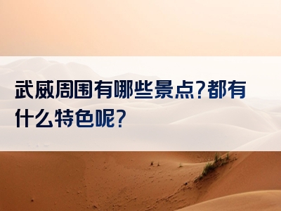 武威周围有哪些景点？都有什么特色呢？