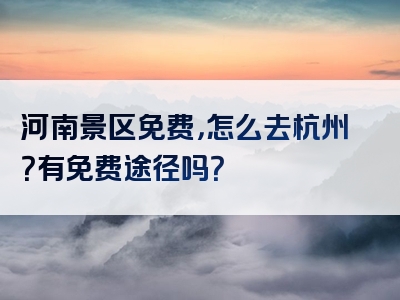 河南景区免费，怎么去杭州？有免费途径吗？