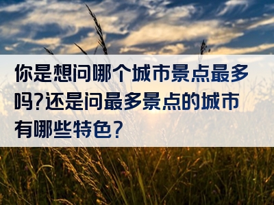 你是想问哪个城市景点最多吗？还是问最多景点的城市有哪些特色？