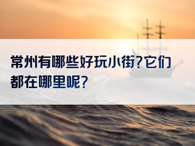 常州有哪些好玩小街？它们都在哪里呢？