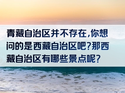 青藏自治区并不存在，你想问的是西藏自治区吧？那西藏自治区有哪些景点呢？