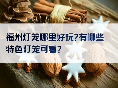 福州灯笼哪里好玩？有哪些特色灯笼可看？