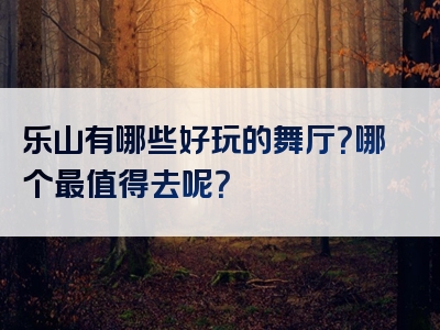 乐山有哪些好玩的舞厅？哪个最值得去呢？