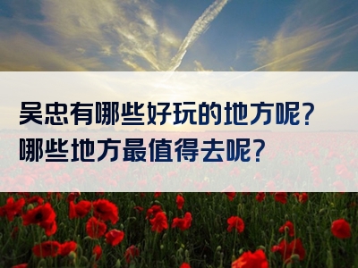 吴忠有哪些好玩的地方呢？哪些地方最值得去呢？