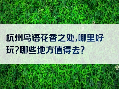 杭州鸟语花香之处，哪里好玩？哪些地方值得去？