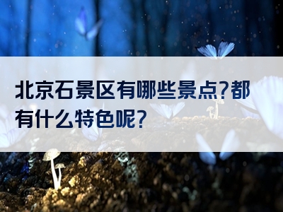 北京石景区有哪些景点？都有什么特色呢？
