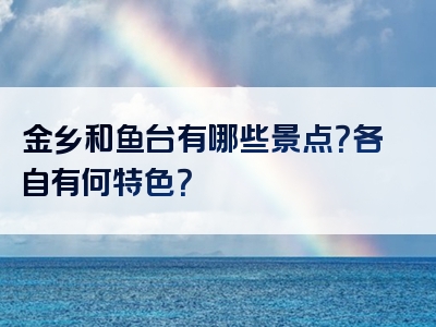 金乡和鱼台有哪些景点？各自有何特色？