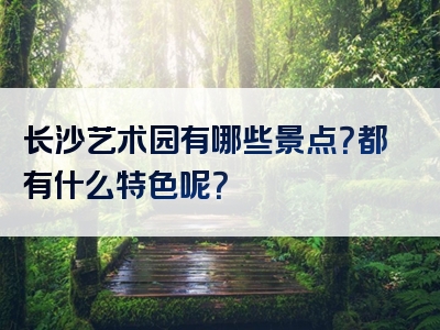 长沙艺术园有哪些景点？都有什么特色呢？