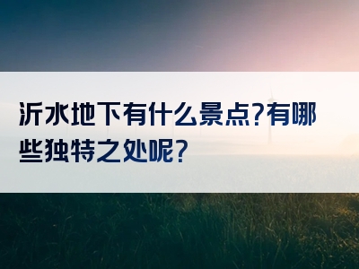 沂水地下有什么景点？有哪些独特之处呢？