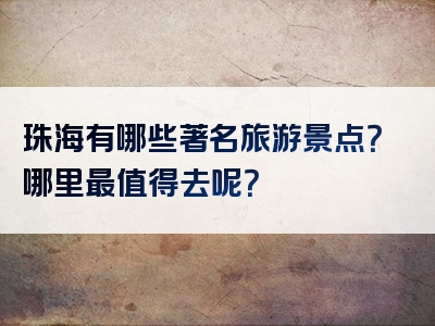 珠海有哪些著名旅游景点？哪里最值得去呢？