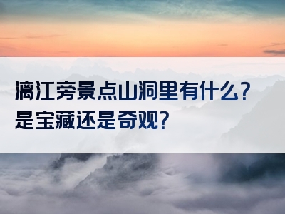 漓江旁景点山洞里有什么？是宝藏还是奇观？