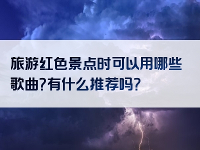 旅游红色景点时可以用哪些歌曲？有什么推荐吗？