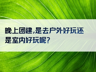 晚上团建，是去户外好玩还是室内好玩呢？