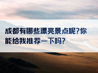 成都有哪些漂亮景点呢？你能给我推荐一下吗？