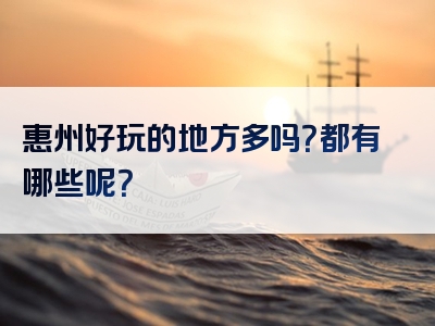 惠州好玩的地方多吗？都有哪些呢？