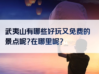武夷山有哪些好玩又免费的景点呢？在哪里呢？