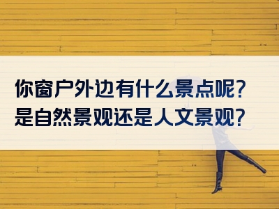 你窗户外边有什么景点呢？是自然景观还是人文景观？