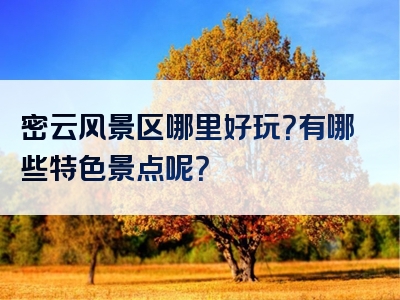 密云风景区哪里好玩？有哪些特色景点呢？