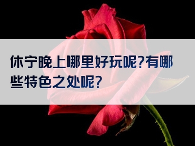 休宁晚上哪里好玩呢？有哪些特色之处呢？