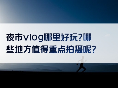 夜市vlog哪里好玩？哪些地方值得重点拍摄呢？