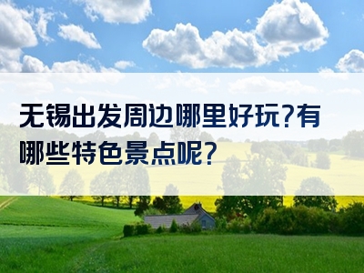 无锡出发周边哪里好玩？有哪些特色景点呢？