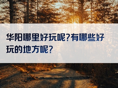 华阳哪里好玩呢？有哪些好玩的地方呢？