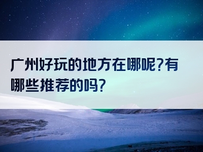 广州好玩的地方在哪呢？有哪些推荐的吗？