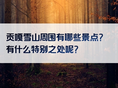 贡嘎雪山周围有哪些景点？有什么特别之处呢？