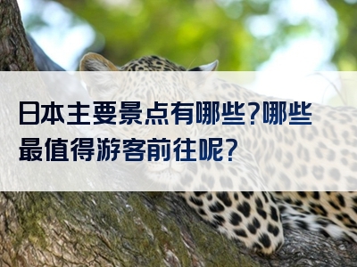 日本主要景点有哪些？哪些最值得游客前往呢？
