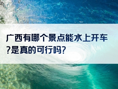 广西有哪个景点能水上开车？是真的可行吗？